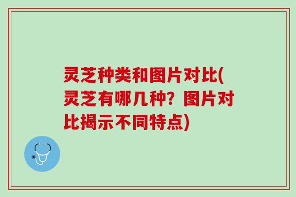 灵芝种类和图片对比(灵芝有哪几种？图片对比揭示不同特点)