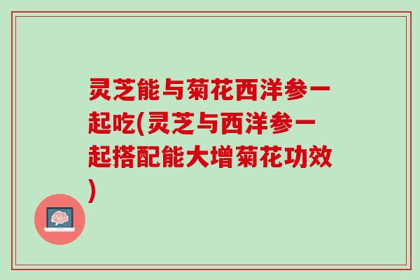 灵芝能与菊花西洋参一起吃(灵芝与西洋参一起搭配能大增菊花功效)