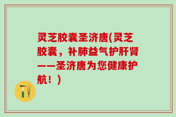 灵芝胶囊圣济唐(灵芝胶囊，补肺益气护肝肾——圣济唐为您健康护航！)