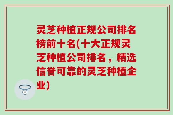 灵芝种植正规公司排名榜前十名(十大正规灵芝种植公司排名，精选信誉可靠的灵芝种植企业)
