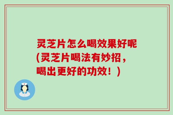 灵芝片怎么喝效果好呢(灵芝片喝法有妙招，喝出更好的功效！)