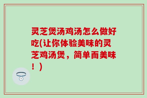 灵芝煲汤鸡汤怎么做好吃(让你体验美味的灵芝鸡汤煲，简单而美味！)