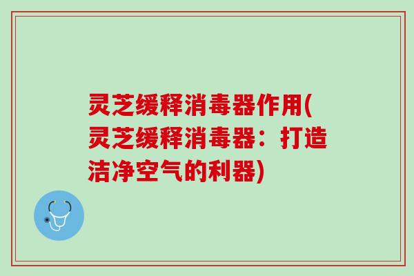 灵芝缓释消毒器作用(灵芝缓释消毒器：打造洁净空气的利器)