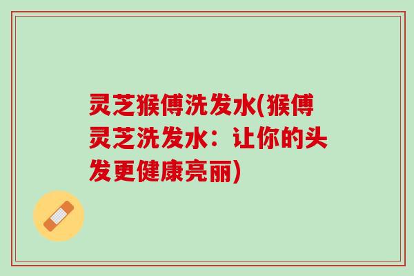 灵芝猴傅洗发水(猴傅灵芝洗发水：让你的头发更健康亮丽)