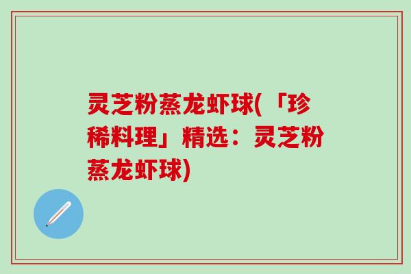 灵芝粉蒸龙虾球(「珍稀料理」精选：灵芝粉蒸龙虾球)
