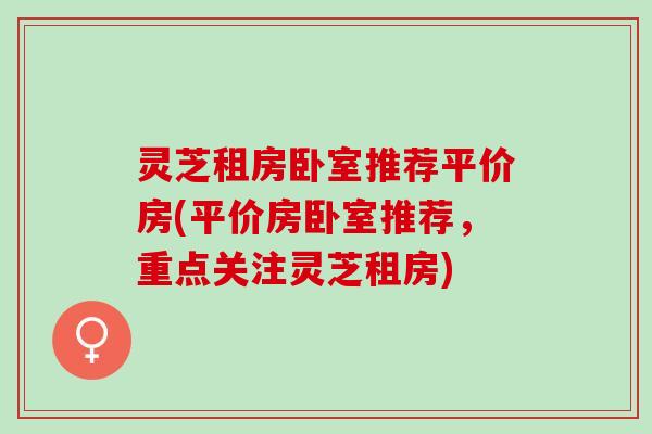 灵芝租房卧室推荐平价房(平价房卧室推荐，重点关注灵芝租房)