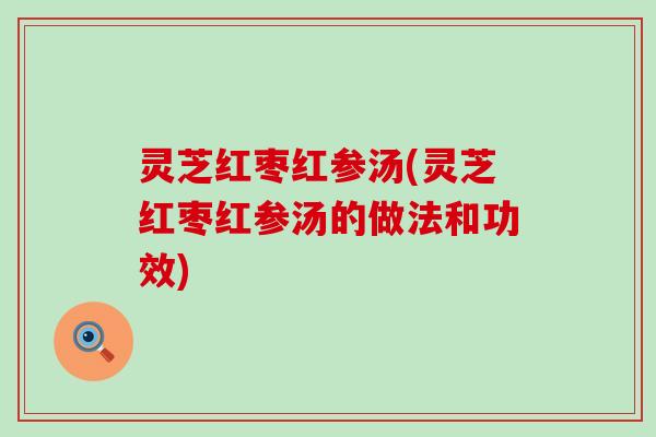 灵芝红枣红参汤(灵芝红枣红参汤的做法和功效)