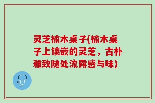 灵芝榆木桌子(榆木桌子上镶嵌的灵芝，古朴雅致随处流露感与味)