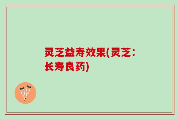 灵芝益寿效果(灵芝：长寿良药)
