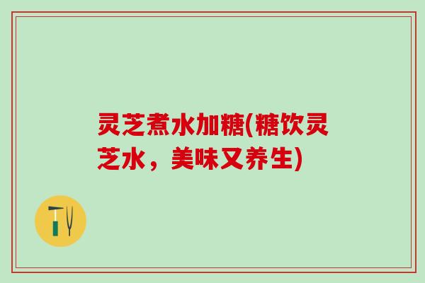 灵芝煮水加糖(糖饮灵芝水，美味又养生)