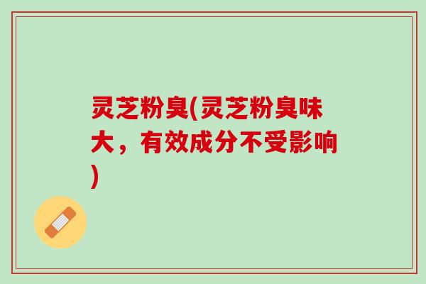 灵芝粉臭(灵芝粉臭味大，有效成分不受影响)
