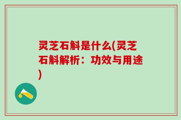 灵芝石斛是什么(灵芝石斛解析：功效与用途)