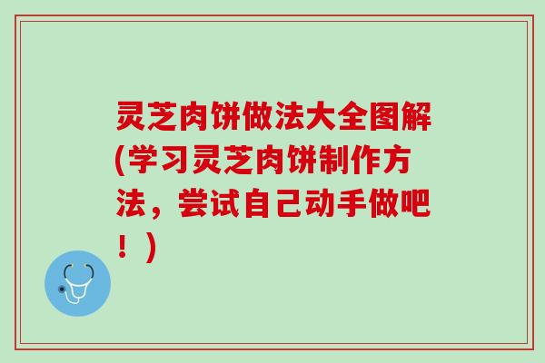灵芝肉饼做法大全图解(学习灵芝肉饼制作方法，尝试自己动手做吧！)