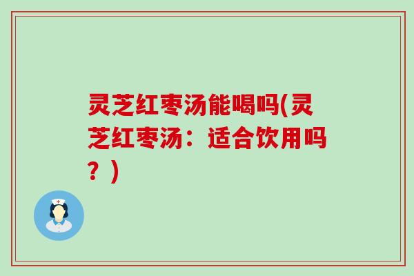 灵芝红枣汤能喝吗(灵芝红枣汤:适合饮用吗?) 灵芝红枣汤能喝吗(灵芝红枣汤:适合饮用吗?)