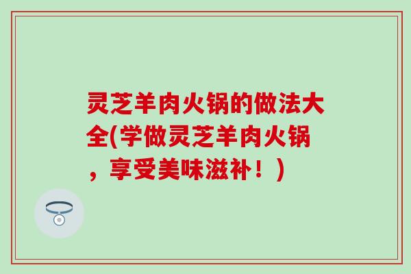 灵芝羊肉火锅的做法大全(学做灵芝羊肉火锅，享受美味滋补！)