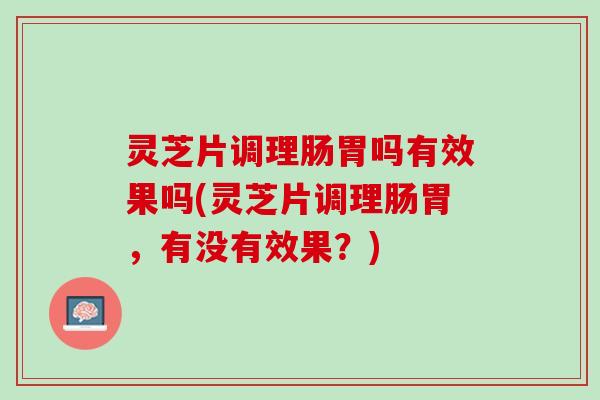 灵芝片调理肠胃吗有效果吗(灵芝片调理肠胃，有没有效果？)