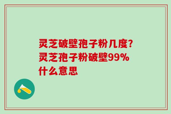灵芝破壁孢子粉几度？灵芝孢子粉破壁99%什么意思
