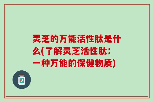 灵芝的万能活性肽是什么(了解灵芝活性肽：一种万能的保健物质)