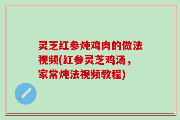 灵芝红参炖鸡肉的做法视频(红参灵芝鸡汤，家常炖法视频教程)