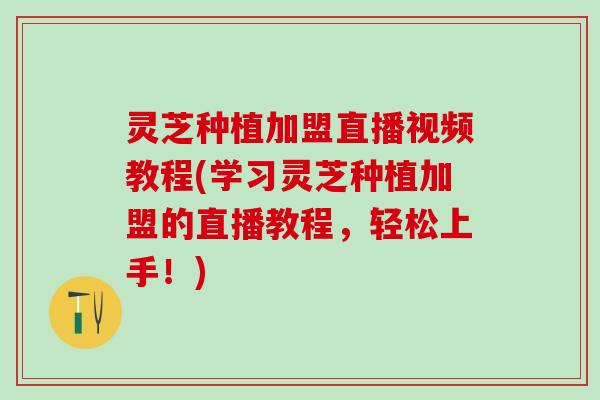 灵芝种植加盟直播视频教程(学习灵芝种植加盟的直播教程，轻松上手！)