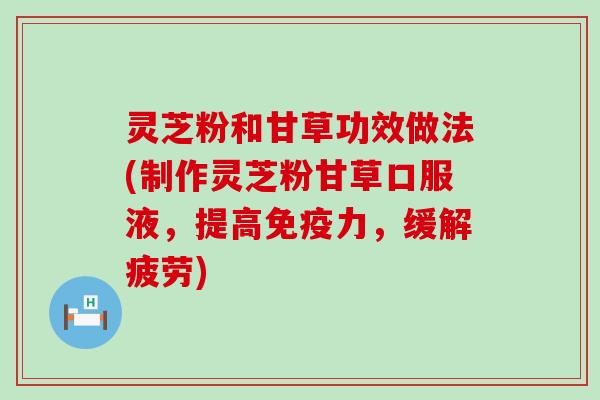 灵芝粉和甘草功效做法(制作灵芝粉甘草口服液，提高免疫力，缓解疲劳)