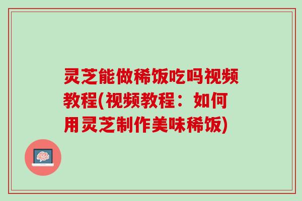 灵芝能做稀饭吃吗视频教程(视频教程：如何用灵芝制作美味稀饭)
