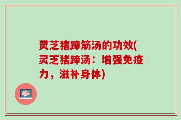 灵芝猪蹄筋汤的功效(灵芝猪蹄汤：增强免疫力，滋补身体)