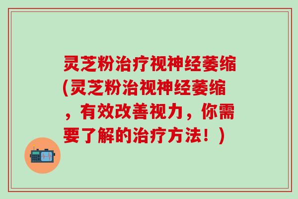 灵芝粉治疗视神经萎缩(灵芝粉治视神经萎缩，有效改善视力，你需要了解的治疗方法！)