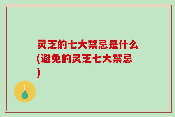灵芝的七大禁忌是什么(避免的灵芝七大禁忌)