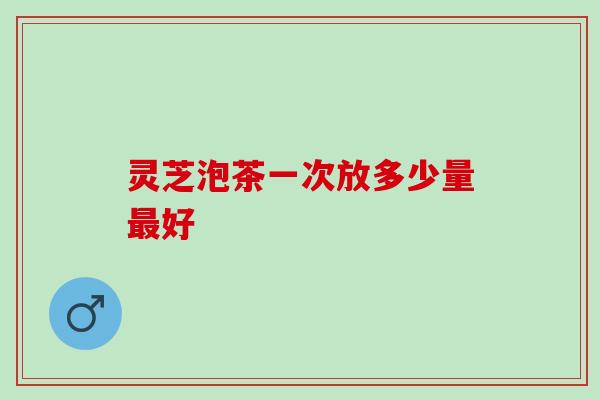 灵芝泡茶一次放多少量最好