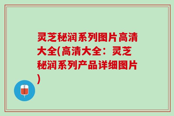 灵芝秘润系列图片高清大全(高清大全：灵芝秘润系列产品详细图片)