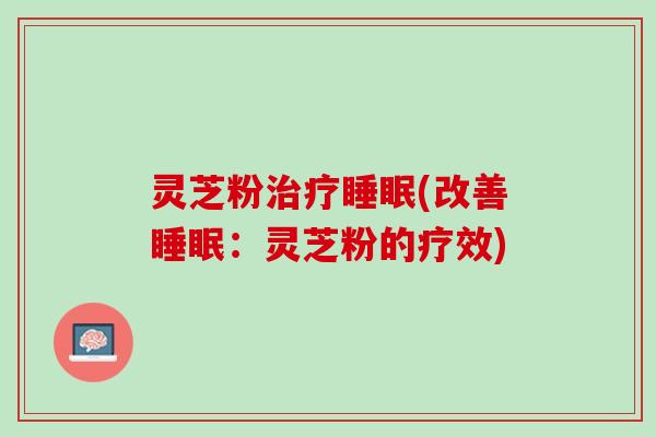 灵芝粉治疗睡眠(改善睡眠：灵芝粉的疗效)