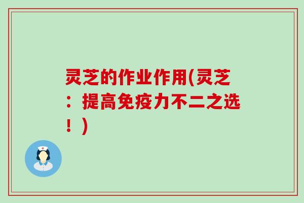 灵芝的作业作用(灵芝：提高免疫力不二之选！)