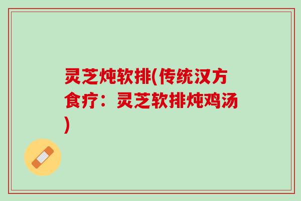 灵芝炖软排(传统汉方食疗：灵芝软排炖鸡汤)