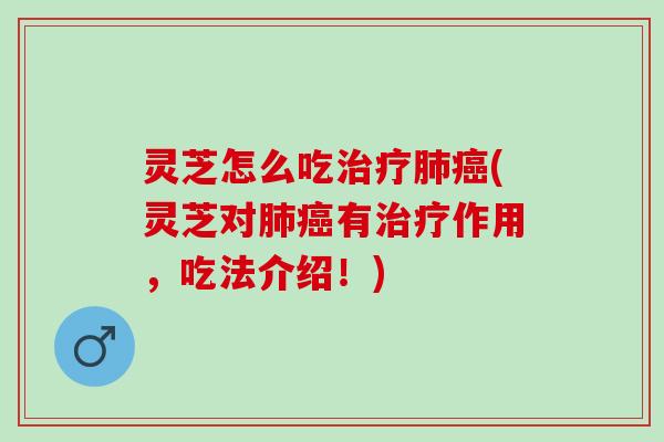 灵芝怎么吃治疗肺癌(灵芝对肺癌有治疗作用，吃法介绍！)
