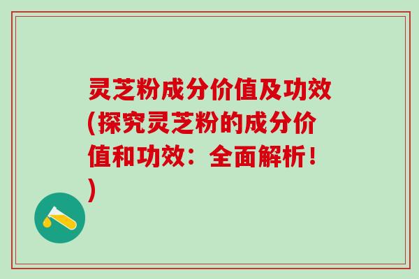 灵芝粉成分价值及功效(探究灵芝粉的成分价值和功效：全面解析！)