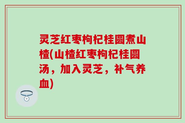 灵芝红枣枸杞桂圆煮山楂(山楂红枣枸杞桂圆汤，加入灵芝，补气养血)