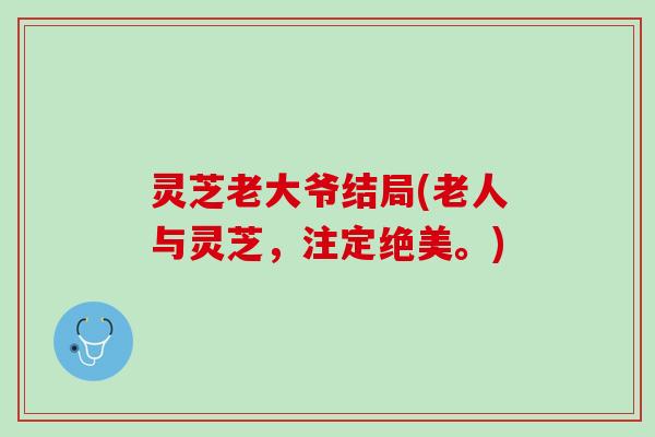灵芝老大爷结局(老人与灵芝，注定绝美。)