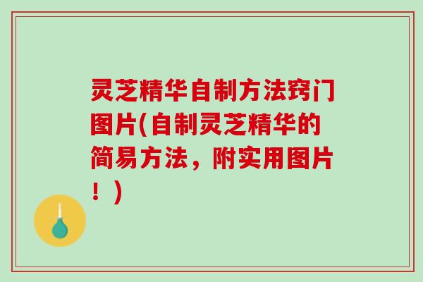 灵芝精华自制方法窍门图片(自制灵芝精华的简易方法，附实用图片！)