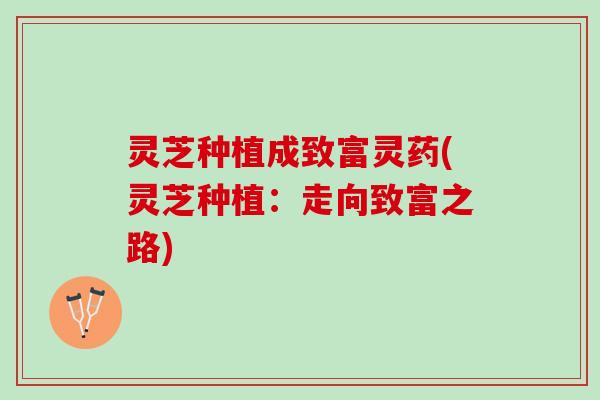 灵芝种植成致富灵药(灵芝种植：走向致富之路)