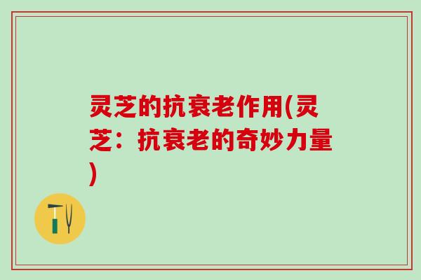 灵芝的抗衰老作用(灵芝：抗衰老的奇妙力量)
