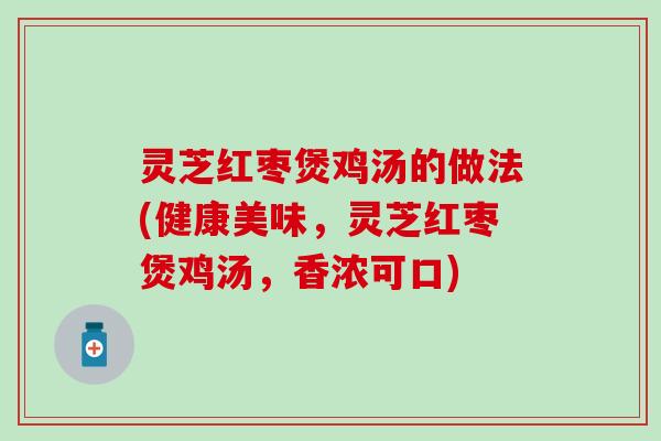 灵芝红枣煲鸡汤的做法(健康美味，灵芝红枣煲鸡汤，香浓可口)