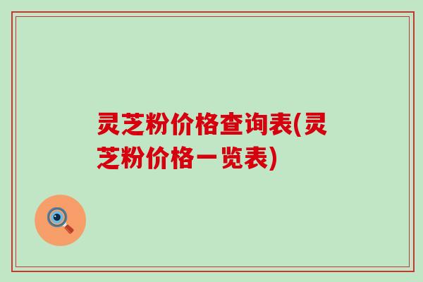 灵芝粉价格查询表(灵芝粉价格一览表)