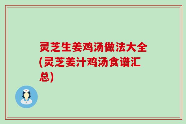 灵芝生姜鸡汤做法大全(灵芝姜汁鸡汤食谱汇总)