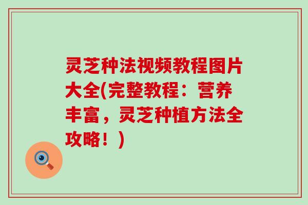 灵芝种法视频教程图片大全(完整教程:营养丰富,灵芝种植方法全攻略!) 灵芝种法视频教程图片大全(完整教程:营养丰富,灵芝种植方法全攻略!)