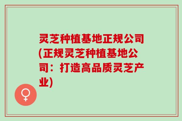 灵芝种植基地正规公司(正规灵芝种植基地公司：打造高品质灵芝产业)