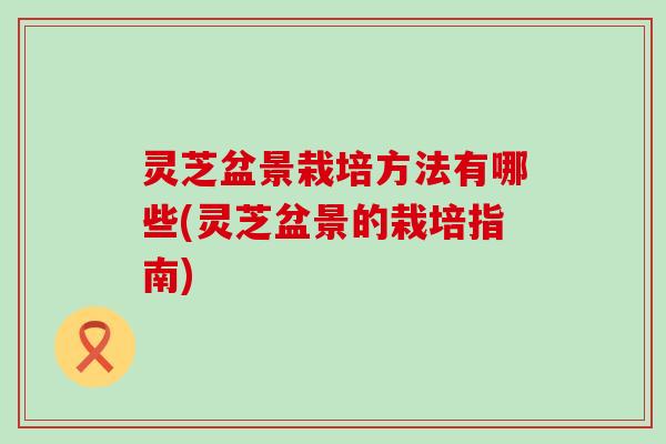 灵芝盆景栽培方法有哪些(灵芝盆景的栽培指南)