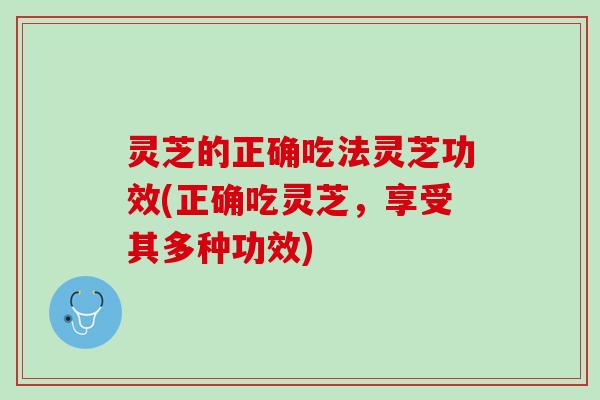 灵芝的正确吃法灵芝功效(正确吃灵芝，享受其多种功效)