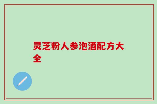 灵芝粉人参泡酒配方大全