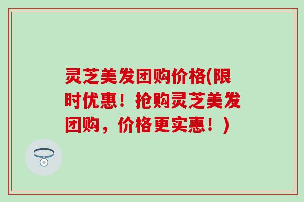 灵芝美发团购价格(限时优惠！抢购灵芝美发团购，价格更实惠！)